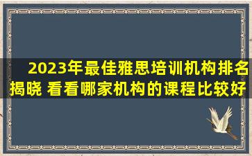 2023年最佳雅思培训机构排名揭晓 看看哪家机构的课程比较好！